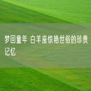 梦回童年 白羊座惊艳世俗的珍贵记忆