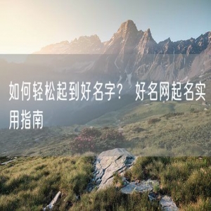 如何轻松起到好名字？ 好名网起名实用指南