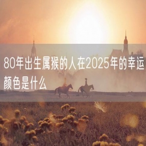 80年出生属猴的人在2025年的幸运颜色是什么