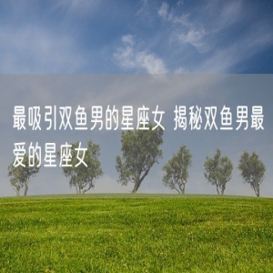 最吸引双鱼男的星座女 揭秘双鱼男最爱的星座女