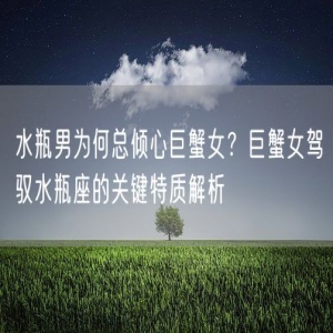 水瓶男为何总倾心巨蟹女？巨蟹女驾驭水瓶座的关键特质解析