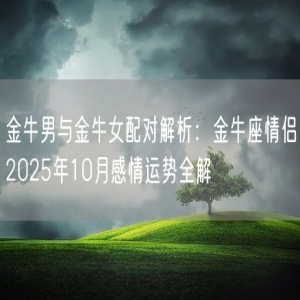 金牛男与金牛女配对解析：金牛座情侣2025年10月感情运势全解