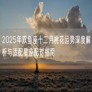 2025年双鱼座十二月桃花运势深度解析与适配星座配对指南