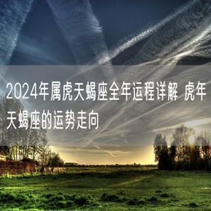 2024年属虎天蝎座全年运程详解 虎年天蝎座的运势走向
