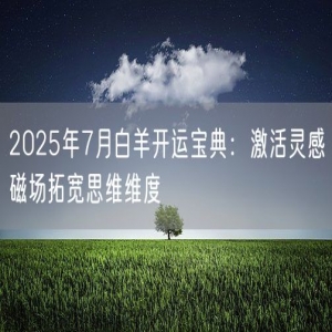 2025年7月白羊开运宝典：激活灵感磁场拓宽思维维度
