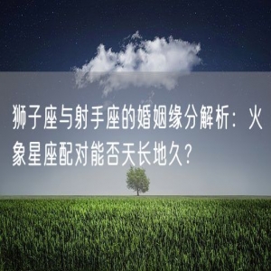狮子座与射手座的婚姻缘分解析：火象星座配对能否天长地久？