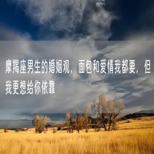 摩羯座男生的婚姻观，面包和爱情我都要，但我更想给你依靠