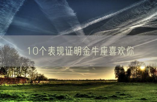 10个表现证明金牛座喜欢你(图1)