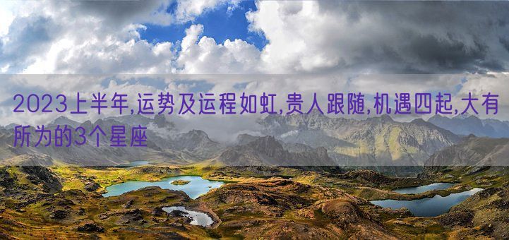 2023上半年,运势及运程如虹,贵人跟随,机遇四起,大有所为的3个星座(图1)