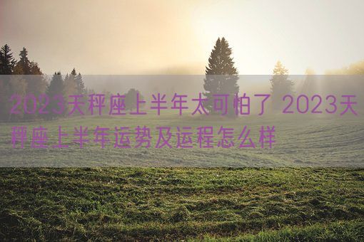 2023天秤座上半年太可怕了 2023天秤座上半年运势及运程怎么样(图1)