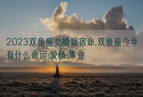 2023双鱼座女婚姻宿命,双鱼座今年有什么命运,爱情,事业(图1)