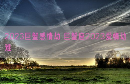 2023巨蟹感情劫 巨蟹座2023爱情劫难(图1)