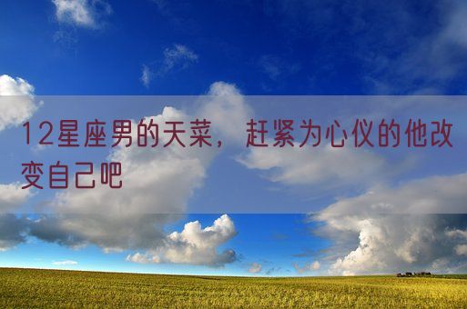 12星座男的天菜，赶紧为心仪的他改变自己吧(图1)