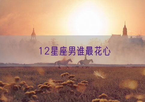 12星座男谁最花心(图1)