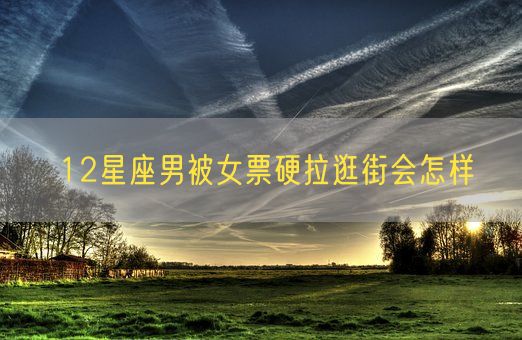 12星座男被女票硬拉逛街会怎样(图1)