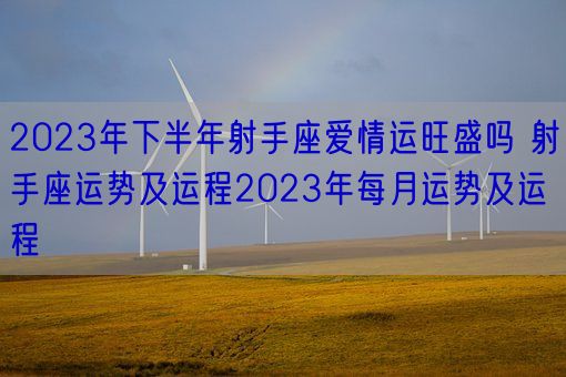 2023年下半年射手座爱情运旺盛吗 射手座运势及运程2023年每月运势及运程(图1)