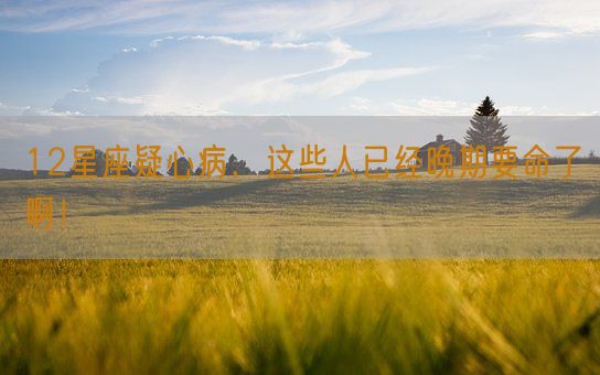 12星座疑心病，这些人已经晚期要命了啊！(图1)