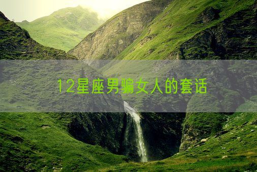 12星座男骗女人的套话(图1)