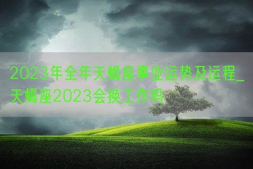 2023年全年天蝎座事业运势及运程_天蝎座2023会换工作吗(图1)