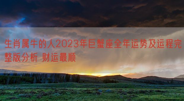 生肖属牛的人2023年巨蟹座全年运势及运程完整版分析 财运最顺(图1)