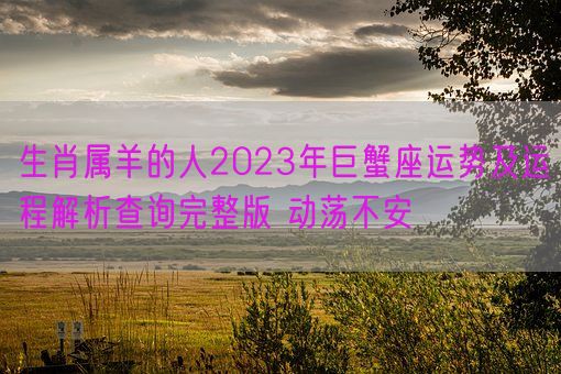 生肖属羊的人2023年巨蟹座运势及运程解析查询完整版 动荡不安(图1)