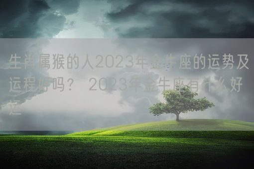 生肖属猴的人2023年金牛座的运势及运程好吗？ 2023年金牛座有什么好运(图1)