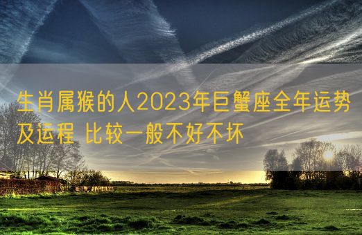 生肖属猴的人2023年巨蟹座全年运势及运程 比较一般不好不坏(图1)