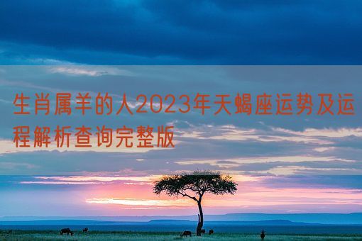 生肖属羊的人2023年天蝎座运势及运程解析查询完整版(图1)