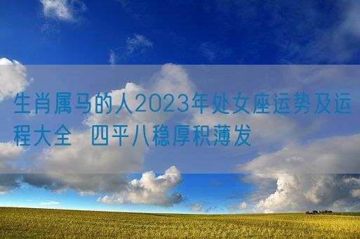 生肖属马的人2023年处女座运势及运程大全  四平八稳厚积薄发(图1)