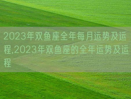 2023年双鱼座全年每月运势及运程,2023年双鱼座的全年运势及运程(图1)