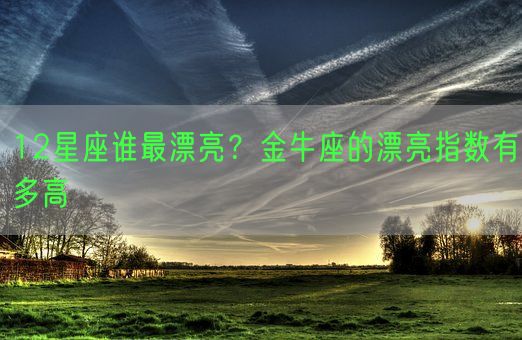 12星座谁最漂亮？金牛座的漂亮指数有多高(图1)