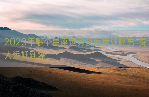2023年哪个星座运势及运程好呢男 贵人运好到爆(图1)