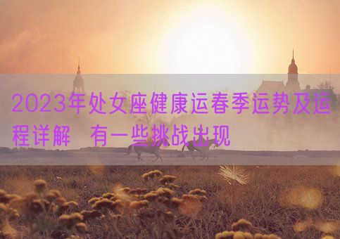 2023年处女座健康运春季运势及运程详解  有一些挑战出现(图1)