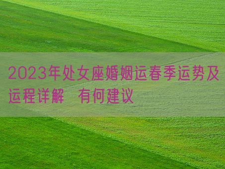 2023年处女座婚姻运春季运势及运程详解  有何建议(图1)