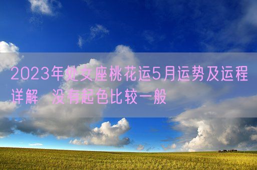 2023年处女座桃花运5月运势及运程详解  没有起色比较一般(图1)