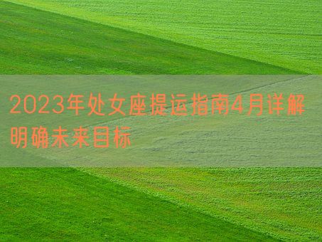 2023年处女座提运指南4月详解 明确未来目标(图1)