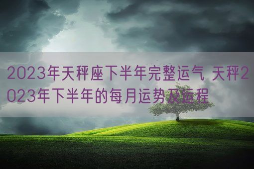 2023年天秤座下半年完整运气 天秤2023年下半年的每月运势及运程(图1)