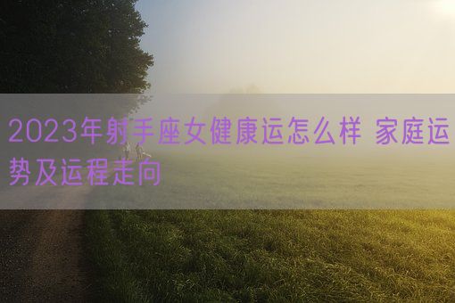 2023年射手座女健康运怎么样 家庭运势及运程走向(图1)