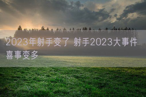 2023年射手变了 射手2023大事件 喜事变多(图1)