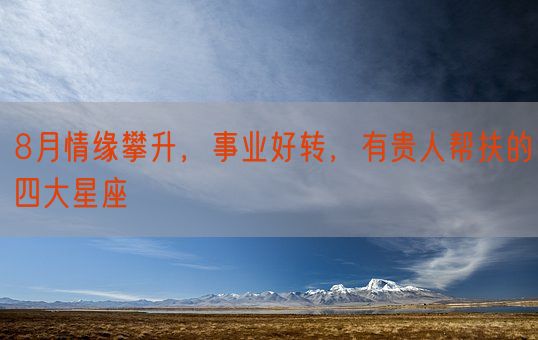 8月情缘攀升，事业好转，有贵人帮扶的四大星座(图1)