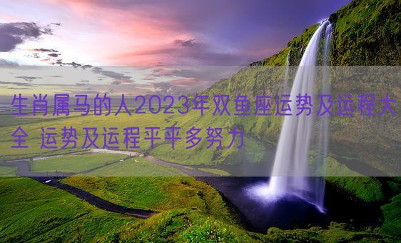 生肖属马的人2023年双鱼座运势及运程大全 运势及运程平平多努力(图1)