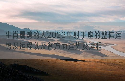 生肖属鸡的人2023年射手座的整体运势及运程以及各方面运势及运程(图1)