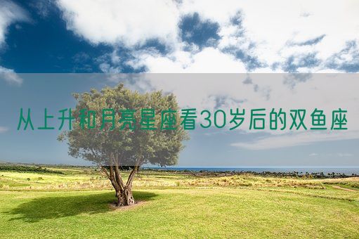 从上升和月亮星座看30岁后的双鱼座(图1)