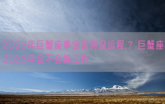 2023年巨蟹座事业运势及运程,？巨蟹座2023年会不会换工作(图1)