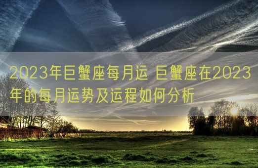 2023年巨蟹座每月运 巨蟹座在2023年的每月运势及运程如何分析(图1)