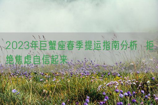 2023年巨蟹座春季提运指南分析  拒绝焦虑自信起来(图1)