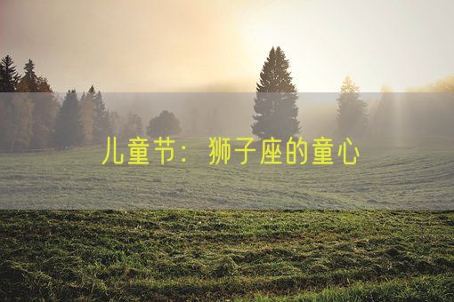 儿童节：狮子座的童心(图1)