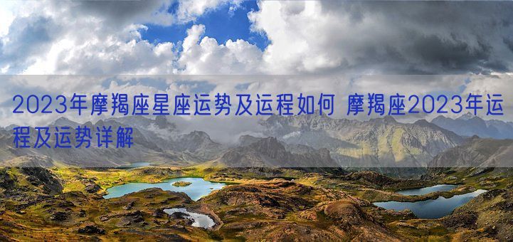 2023年摩羯座星座运势及运程如何 摩羯座2023年运程及运势详解 (图1)