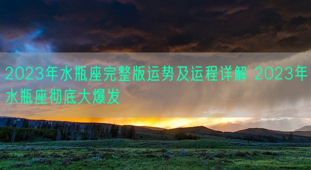 2023年水瓶座完整版运势及运程详解 2023年水瓶座彻底大爆发(图1)