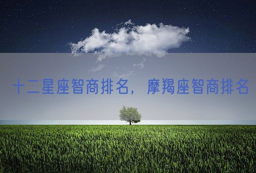 十二星座智商排名，摩羯座智商排名(图1)